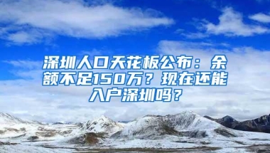 深圳人口天花板公布：余额不足150万？现在还能入户深圳吗？