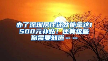 办了深圳居住证才能拿这1500元补贴！还有这些你需要知道……