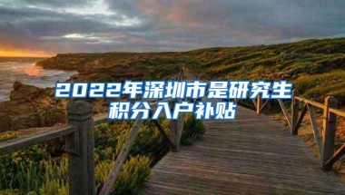2022年深圳市是研究生积分入户补贴