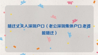 随迁丈夫入深圳户口（老公深圳集体户口,老婆能随迁）