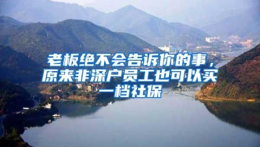 老板绝不会告诉你的事，原来非深户员工也可以买一档社保
