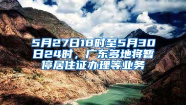 5月27日18时至5月30日24时，广东多地将暂停居住证办理等业务