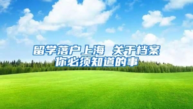 留学落户上海 关于档案你必须知道的事