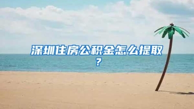 深圳住房公积金怎么提取？