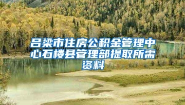 吕梁市住房公积金管理中心石楼县管理部提取所需资料