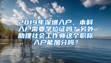 2019年深圳入户，本科入户需要学位证吗？另外助理社会工作师这个职称入户能加分吗？