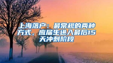 上海落户：最常规的两种方式，应届生进入最后15天冲刺阶段