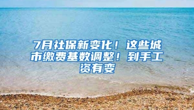 7月社保新变化！这些城市缴费基数调整！到手工资有变