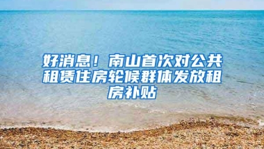 好消息！南山首次对公共租赁住房轮候群体发放租房补贴
