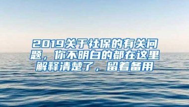 2019关于社保的有关问题，你不明白的都在这里解释清楚了，留着备用