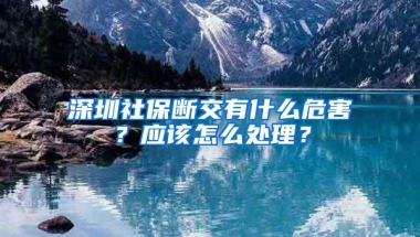 深圳社保断交有什么危害？应该怎么处理？