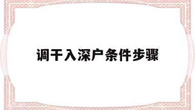 调干入深户条件步骤(调干入深户有什么好处)