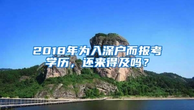 2018年为入深户而报考学历，还来得及吗？