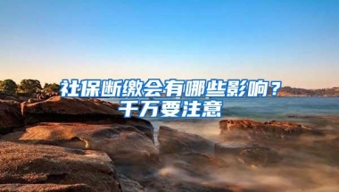 社保断缴会有哪些影响？千万要注意