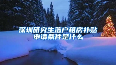 深圳研究生落户租房补贴申请条件是什么
