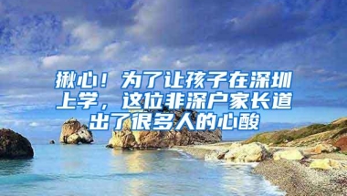 揪心！为了让孩子在深圳上学，这位非深户家长道出了很多人的心酸