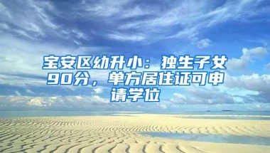 宝安区幼升小：独生子女90分，单方居住证可申请学位