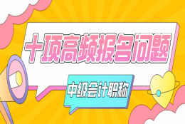 中级会计职称报名＂十项＂高频问题总结