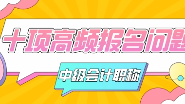 中级会计职称报名＂十项＂高频问题总结