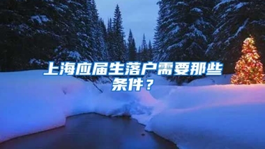 上海应届生落户需要那些条件？