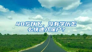 40岁以下，没有学历怎么快速入深户？