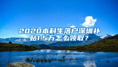 2020本科生落户深圳补贴1.5万怎么领取？