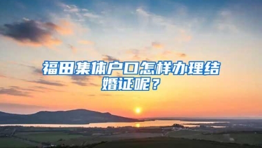 福田集体户口怎样办理结婚证呢？