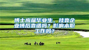 博士应届毕业生，挂靠企业博后靠谱吗？影响本职工作吗？