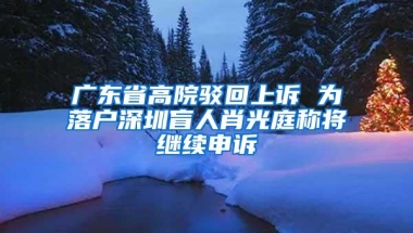 广东省高院驳回上诉 为落户深圳盲人肖光庭称将继续申诉