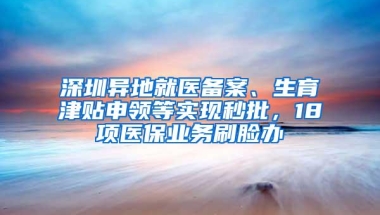 深圳异地就医备案、生育津贴申领等实现秒批，18项医保业务刷脸办