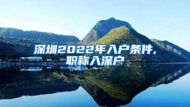 深圳2022年入户条件,职称入深户