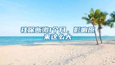 社保断缴1个月，影响原来这么大