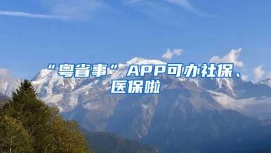 “粤省事”APP可办社保、医保啦