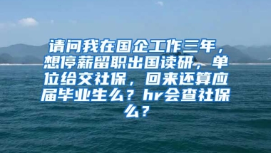 请问我在国企工作三年，想停薪留职出国读研，单位给交社保，回来还算应届毕业生么？hr会查社保么？