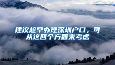 建议趁早办理深圳户口，可从这四个方面来考虑