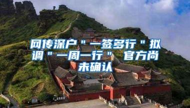 网传深户＂一签多行＂拟调＂一周一行＂ 官方尚未确认