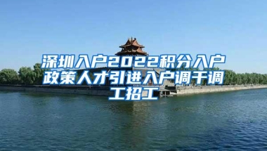 深圳入户2022积分入户政策人才引进入户调干调工招工
