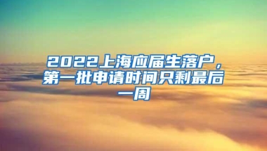 2022上海应届生落户，第一批申请时间只剩最后一周