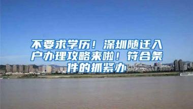 不要求学历！深圳随迁入户办理攻略来啦！符合条件的抓紧办