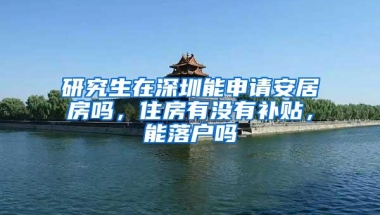 研究生在深圳能申请安居房吗，住房有没有补贴，能落户吗