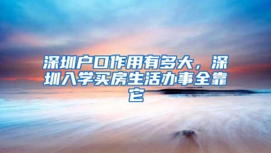 深圳户口作用有多大，深圳入学买房生活办事全靠它