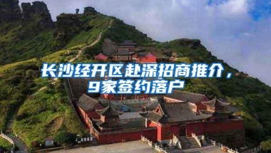 长沙经开区赴深招商推介，9家签约落户
