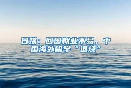 日媒：回国就业不易，中国海外留学“退烧”