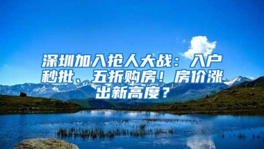 深圳加入抢人大战：入户秒批、五折购房！房价涨出新高度？