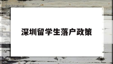 深圳留学生落户政策(深圳留学生落户政策)