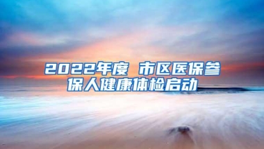 2022年度 市区医保参保人健康体检启动