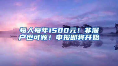 每人每年1500元！非深户也可领！申报即将开始