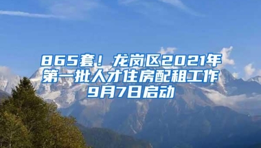 865套！龙岗区2021年第一批人才住房配租工作9月7日启动