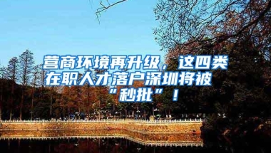 营商环境再升级，这四类在职人才落户深圳将被“秒批”！