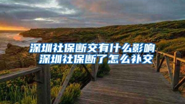 深圳社保断交有什么影响 深圳社保断了怎么补交